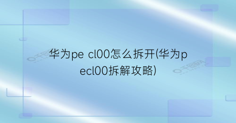 华为pecl00怎么拆开(华为pecl00拆解攻略)